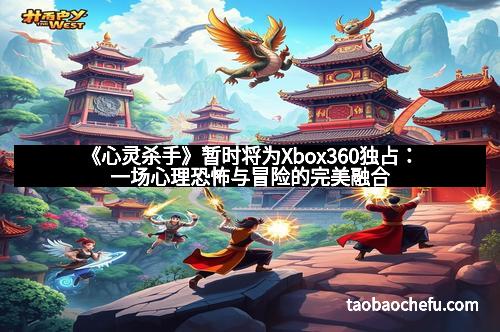 《心灵杀手》暂时将为Xbox360独占：一场心理恐怖与冒险的完美融合