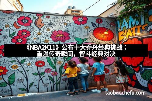 《NBA2K11》公布十大乔丹经典挑战：重温传奇瞬间，智斗经典对决